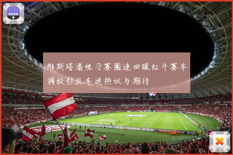 维斯塔潘练习赛圈速回暖红牛赛车调校引发车迷热议与期待