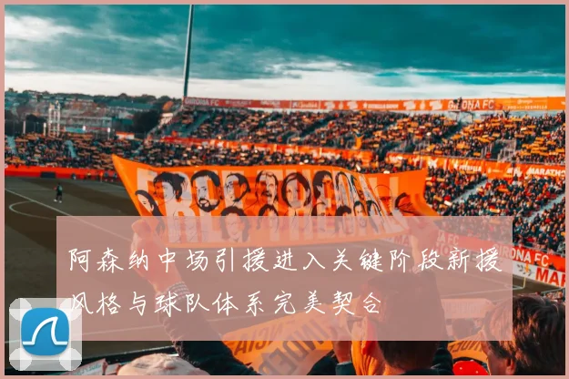 阿森纳中场引援进入关键阶段新援风格与球队体系完美契合