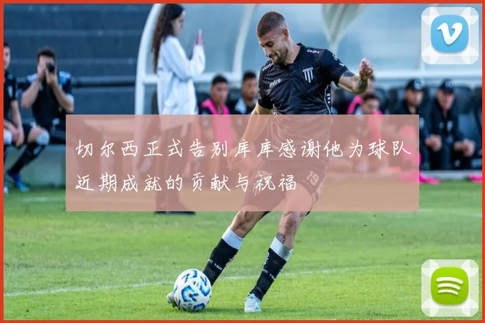切尔西正式告别库库感谢他为球队近期成就的贡献与祝福