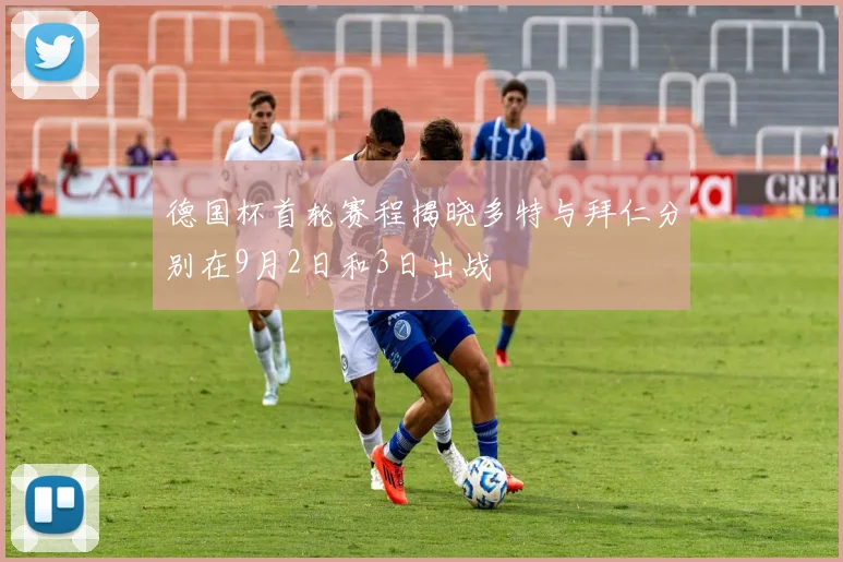德国杯首轮赛程揭晓多特与拜仁分别在9月2日和3日出战
