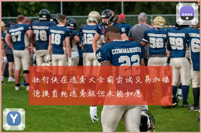 独行侠在选秀大会前尝试交易加福德换首轮选秀权但未能如愿