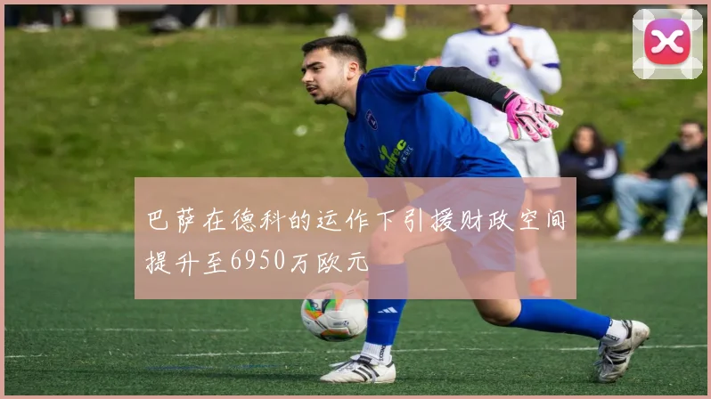 巴萨在德科的运作下引援财政空间提升至6950万欧元