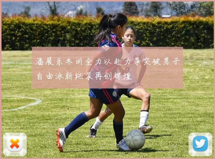 潘展乐冬训全力以赴力争突破男子自由泳新纪录再创辉煌