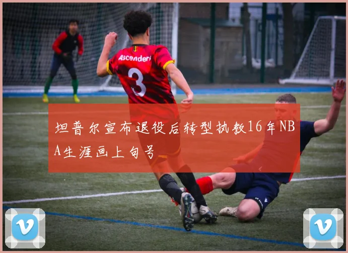 坦普尔宣布退役后转型执教16年NBA生涯画上句号