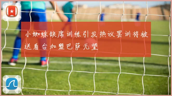 小蜘蛛缺席训练引发热议罢训将被送看台加盟巴萨无望