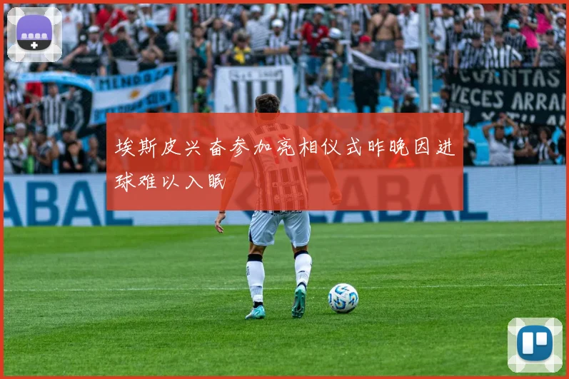 埃斯皮兴奋参加亮相仪式昨晚因进球难以入眠