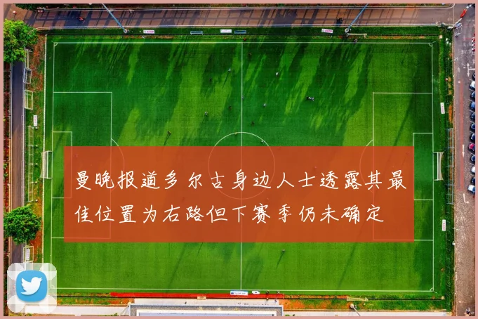 曼晚报道多尔古身边人士透露其最佳位置为右路但下赛季仍未确定