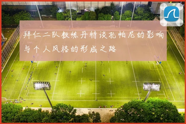 拜仁二队教练丹特谈孔帕尼的影响与个人风格的形成之路