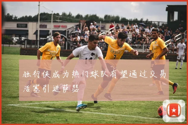 独行侠成为热门球队有望通过交易活塞引进萨瑟